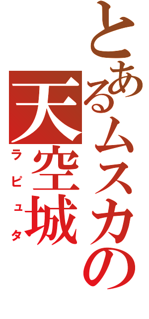 とあるムスカの天空城（ラピュタ）