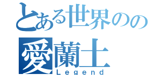 とある世界のの愛蘭土（Ｌｅｇｅｎｄ）