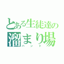 とある生徒達の溜まり場（ハント）