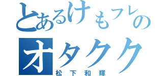 とあるけもフレのオタククズ（松下和輝）