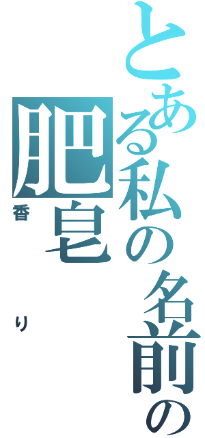 とある私の名前の肥皂（香り）