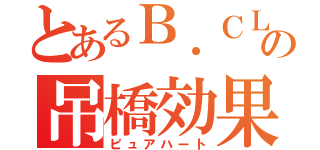 とあるＢ．ＣＬ吹きの吊橋効果（ピュアハート）