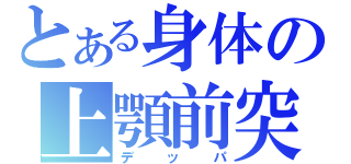 とある身体の上顎前突（デッパ）