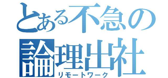 とある不急の論理出社（リモートワーク）