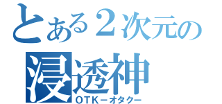 とある２次元の浸透神（ＯＴＫ－オタクー）