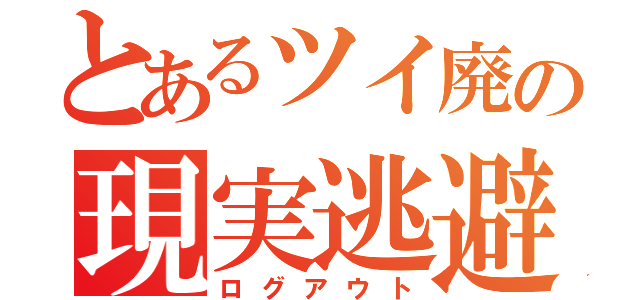 とあるツイ廃の現実逃避（ログアウト）