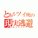 とあるツイ廃の現実逃避（ログアウト）