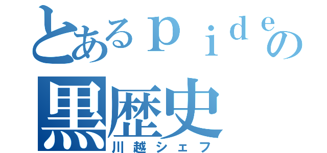 とあるｐｉｄｅの黒歴史（川越シェフ）