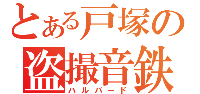 とある戸塚の盗撮音鉄（ハルバード）