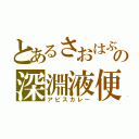 とあるさおはぶの深淵液便（アビスカレー）