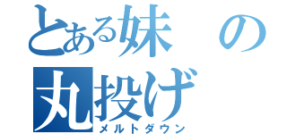 とある妹の丸投げ（メルトダウン）