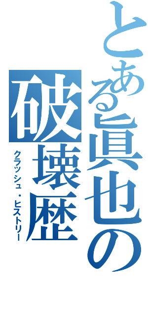 とある眞也の破壊歴（クラッシュ・ヒストリー）