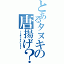 とあるタヌキの唐揚げ？（ここを触ると幸せになれます）