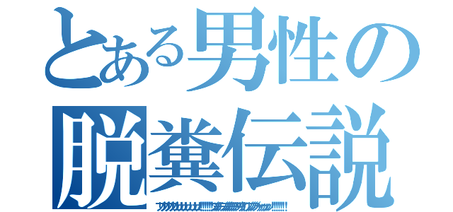 とある男性の脱糞伝説（ブリブリブリブリュリュリュリュリュリュ！！！！！！ブツチチブブブチチチチブリリイリブブブブゥゥゥゥッッッ！！！！！！！）