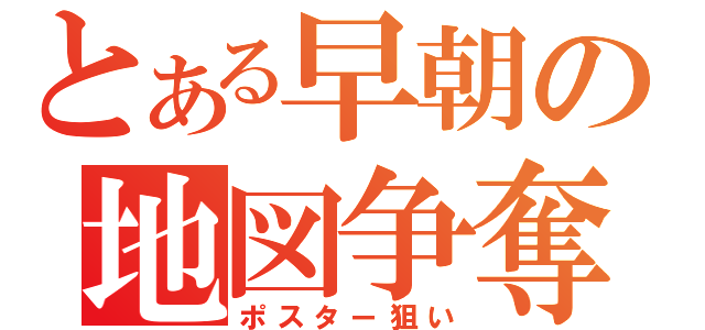 とある早朝の地図争奪戦（ポスター狙い）