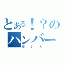 とある！？のハンバーガー（岩さん）