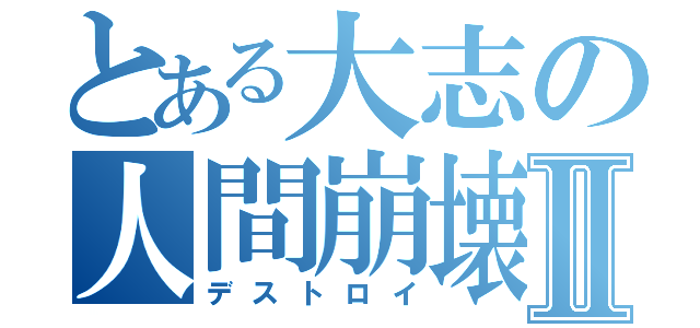 とある大志の人間崩壊ＸⅡ（デストロイ）