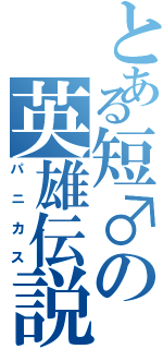 とある短♂の英雄伝説（パニカス）