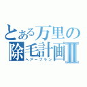 とある万里の除毛計画Ⅱ（ヘアープラン）