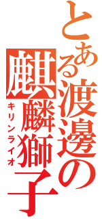 とある渡邊の麒麟獅子（キリンライオ）