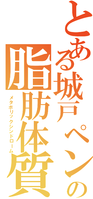 とある城戸ペンの脂肪体質（メタボリックシンドローム）