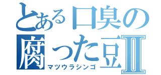 とある口臭の腐った豆腐Ⅱ（マツウラシンゴ）