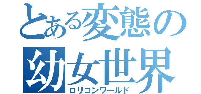 とある変態の幼女世界（ロリコンワールド）