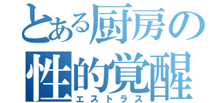 とある厨房の性的覚醒（エストラス）