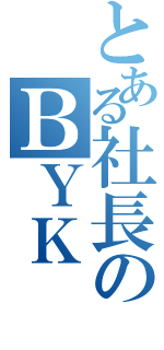 とある社長のＢＹＫ（）