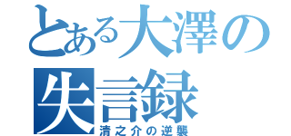 とある大澤の失言録（清之介の逆襲）