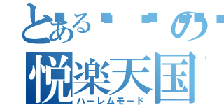 とある🐜🍆の悦楽天国（ハーレムモード）