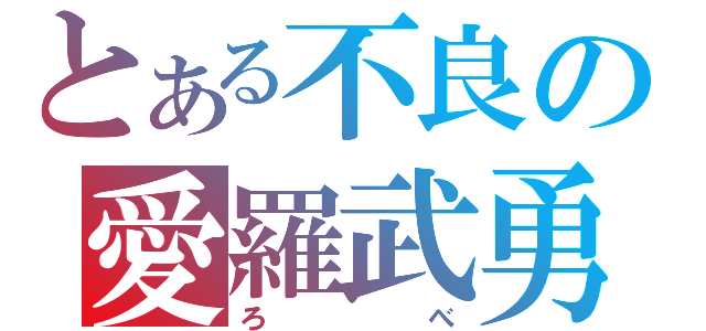 とある不良の愛羅武勇（ろべ）