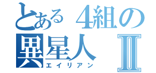 とある４組の異星人Ⅱ（エイリアン）