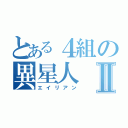 とある４組の異星人Ⅱ（エイリアン）