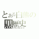 とある白熊の黒歴史（ブラックレコード）