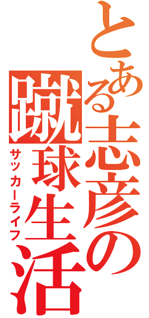 とある志彦の蹴球生活（サッカーライフ）