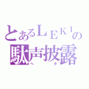 とあるＬＥＫＩの駄声披露（ヘタ）