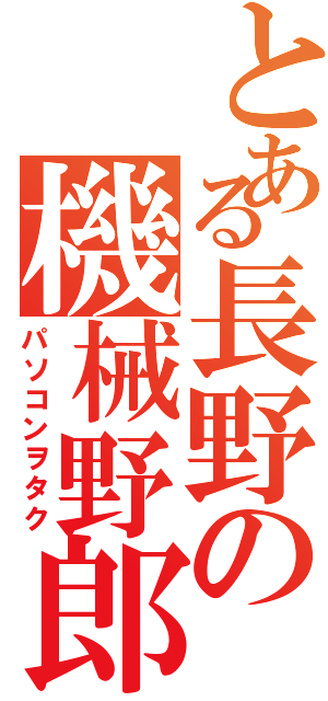 とある長野の機械野郎（パソコンヲタク）