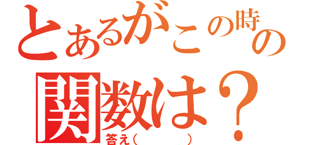 とあるがこの時の関数は？（答え（   ））