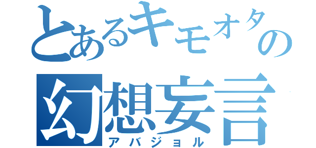 とあるキモオタの幻想妄言（アバジョル）