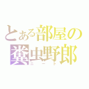 とある部屋の糞虫野郎（ニート）