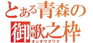 とある青森の御歌之枠（オンチウタワク）