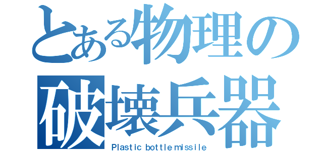 とある物理の破壊兵器（Ｐｌａｓｔｉｃ ｂｏｔｔｌｅ ｍｉｓｓｉｌｅ）