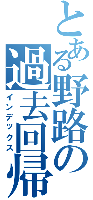 とある野路の過去回帰（インデックス）