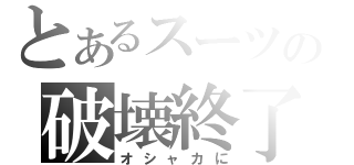 とあるスーツの破壊終了（オシャカに）