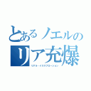 とあるノエルのリア充爆発（リアル・イクスプローション）