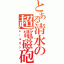 とある清水の超電磁砲（レールガン）