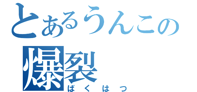 とあるうんこの爆裂（ばくはつ）