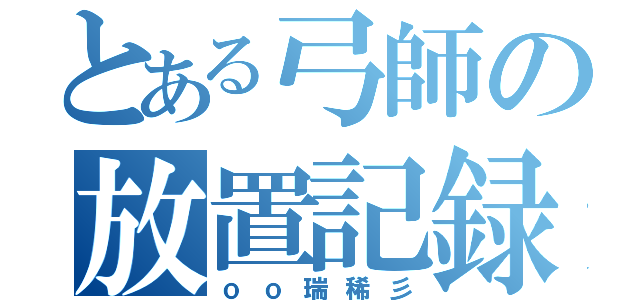 とある弓師の放置記録（ｏｏ瑞稀彡）