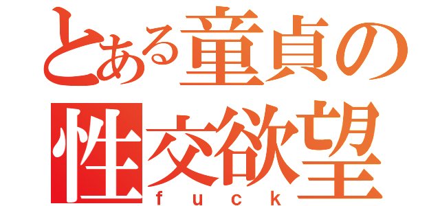 とある童貞の性交欲望（ｆｕｃｋ）